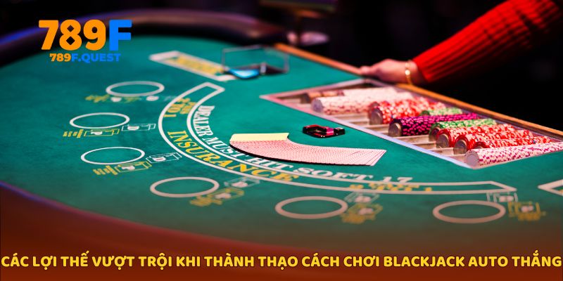 Các lợi thế vượt trội khi thành thạo cách chơi blackjack auto thắng
