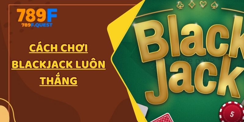 Cách chơi Blackjack luôn thắng