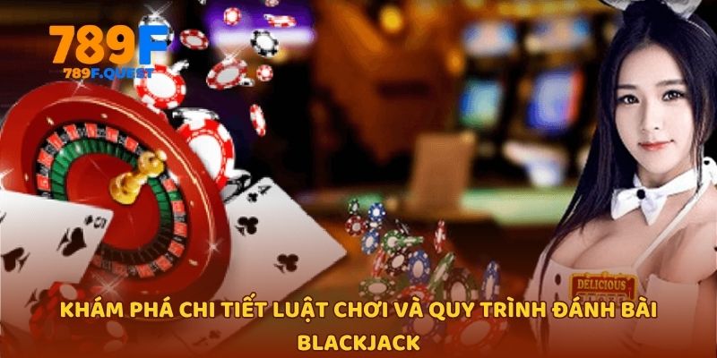 Khám phá chi tiết luật chơi và quy trình đánh bài Blackjack