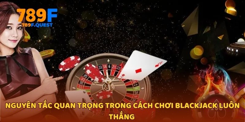 Nguyên tắc quan trọng trong cách chơi blackjack luôn thắng 